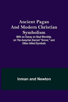 Ancient Pagan and Modern Christian Symbolism; With an Essay on Baal Worship, on the Assyrian Sacred Grove, and Other Allied Symbols - Inman,Newton - cover