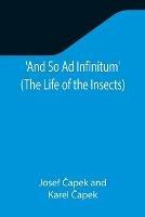 And So Ad Infinitum' (The Life of the Insects); An Entomological Review, in Three Acts, a Prologue and an Epilogue - Josef Capek,Karel Capek - cover