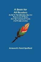 A Book for All Readers; An Aid to the Collection, Use, and Preservation of Books and the Formation of Public and Private Libraries - Ainsworth Rand Spofford - cover