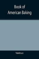 Book of American Baking; A Practical Guide Covering Various Branches of the Baking Industry, Including Cakes, Buns, and Pastry, Bread Making, Pie Baking, Etc. - Various - cover