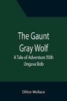 The Gaunt Gray Wolf: A Tale of Adventure With Ungava Bob - Dillon Wallace - cover