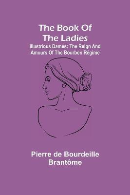 The book of the ladies; Illustrious Dames: The Reign and Amours of the Bourbon Regime - Pierre de Bourdeille Brantome - cover