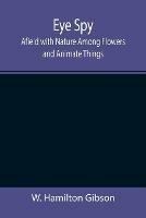 Eye Spy: Afield with Nature Among Flowers and Animate Things - W Hamilton Gibson - cover