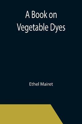 A Book on Vegetable Dyes - Ethel Mairet - cover