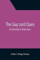 The Gay Lord Quex: A Comedy in Four Acts - Arthur Wing Pinero - cover