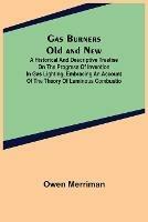 Gas Burners Old and New; A historical and descriptive treatise on the progress of invention in gas lighting, embracing an account of the theory of luminous combustio - Owen Merriman - cover