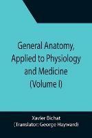 General Anatomy, Applied to Physiology and Medicine (Volume I) - Xavier Bichat - cover