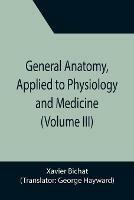 General Anatomy, Applied to Physiology and Medicine (Volume III) - Xavier Bichat - cover