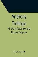 Anthony Trollope; His Work, Associates and Literary Originals - T H S Escott - cover