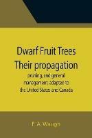 Dwarf Fruit Trees Their propagation, pruning, and general management, adapted to the United States and Canada - F A Waugh - cover