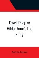 Dwell Deep or Hilda Thorn's Life Story - Amy Le Feuvre - cover