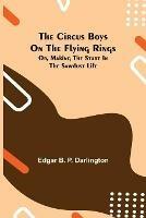 The Circus Boys on the Flying Rings; Or, Making the Start in the Sawdust Life - Edgar B P Darlington - cover
