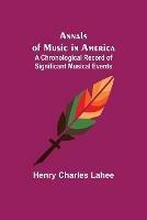 Annals of Music in America: A Chronological Record of Significant Musical Events - Henry Charles Lahee - cover