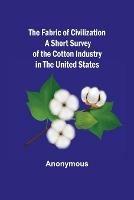 The Fabric of Civilization A Short Survey of the Cotton Industry in the United States - Anonymous - cover