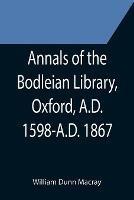 Annals of the Bodleian Library, Oxford, A.D. 1598-A.D. 1867; With a Preliminary Notice of the earlier Library founded in the Fourteenth Century - William Dunn Macray - cover