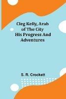 Cleg Kelly, Arab of the City; His Progress and Adventures - S R Crockett - cover