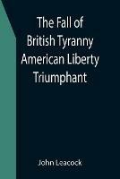 The Fall of British Tyranny American Liberty Triumphant