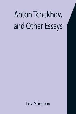 Anton Tchekhov, and Other Essays - Lev Shestov - cover