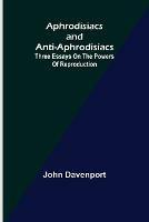 Aphrodisiacs and Anti-aphrodisiacs: Three Essays on the Powers of Reproduction - John Davenport - cover