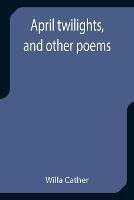 April twilights, and other poems - Willa Cather - cover