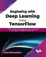 Beginning with Deep Learning Using TensorFlow: A Beginners Guide to TensorFlow and Keras for Practicing Deep Learning Principles and Applications