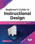 Beginner's Guide to Instructional Design: Identify and Examine Learning Needs, Knowledge Delivery Methods, and Approaches to Design Learning Material