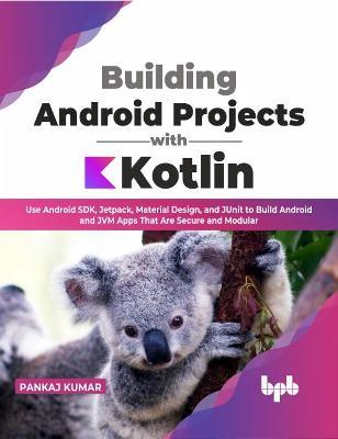 Building Android Projects with Kotlin: Use Android SDK, Jetpack, Material Design, and JUnit to Build Android and JVM Apps That Are Secure and Modular - Pankaj Kumar - cover
