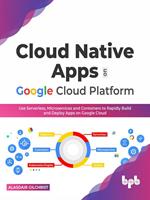 Cloud Native Apps on Google Cloud Platform: Use Serverless, Microservices and Containers to Rapidly Build And Deploy Apps On Google Cloud (English Edition)