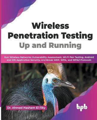 Wireless Penetration Testing: Up and Running: Run Wireless Networks Vulnerability Assessment, Wi-Fi Pen Testing, Android and iOS Application Security, and Break WEP, WPA, and WPA2 Protocols - Dr. Ahmed Hashem El Fiky - cover