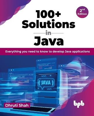 100+ Solutions in Java: Everything you need to know to develop Java applications - Dhruti Shah - cover