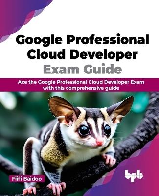 Google Professional Cloud Developer Exam Guide: Ace the Google Professional Cloud Developer Exam with this comprehensive guide - Fiifi Baidoo - cover