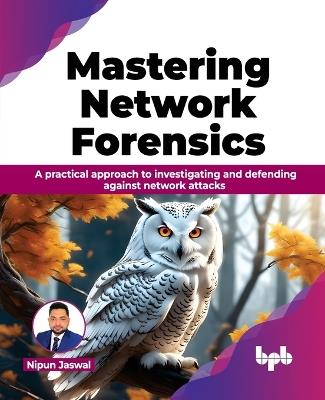 Mastering Network Forensics: A practical approach to investigating and defending against network attacks - Nipun Jaswal - cover