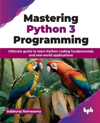 Mastering Python 3 Programming: Ultimate guide to learn Python coding fundamentals and real-world applications - Subburaj Ramasamy - cover