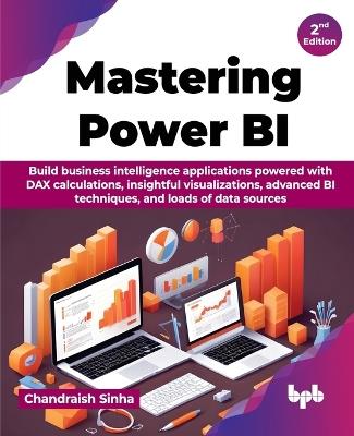 Mastering Power BI: Build business intelligence applications powered with DAX calculations, insightful visualizations, advanced BI techniques, and loads of data sources - 2nd Edition - Chandraish Sinha - cover