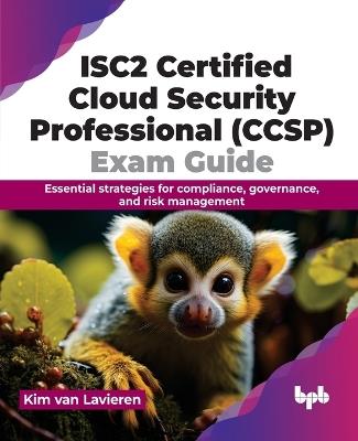 ISC2 Certified Cloud Security Professional (CCSP) Exam Guide: Essential strategies for compliance, governance, and risk management - Kim Van Lavieren - cover