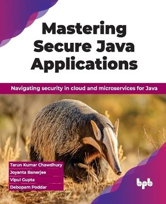 Mastering Secure Java Applications: Navigating security in cloud and microservices for Java - Tarun Kumar Chawdhury,Joyanta Banerjee,Vipul Gupta - cover