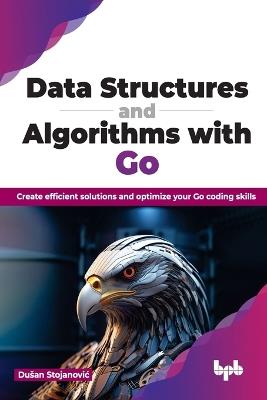 Data Structures and Algorithms with Go: Create efficient solutions and optimize your Go coding skills - Dušan Stojanovic - cover