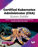 Certified Kubernetes Administrator (CKA) Exam Guide: Master the Kubernetes skills required for the hands-on CNCF CKA exam (English Edition)