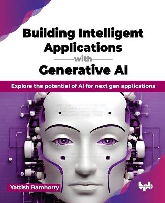 Building Intelligent Applications with Generative AI: Explore the potential of AI for next gen applications - Yattish Ramhorry - cover