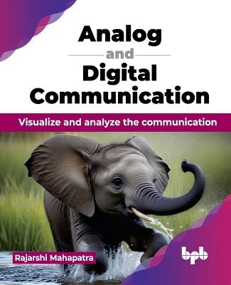 Analog and Digital Communication: Visualize and analyze the communication - Rajarshi Mahapatra - cover