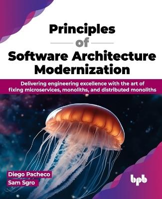Principles of Software Architecture Modernization: Delivering engineering excellence with the art of fixing microservices, monoliths, and distributed monoliths (English Edition) - Diego Pacheco,Sam Sgro - cover