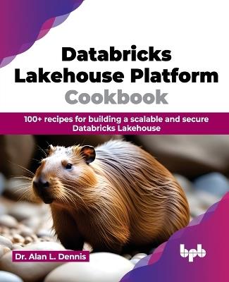 Databricks Lakehouse Platform Cookbook: 100+ recipes for building a scalable and secure Databricks Lakehouse (English Edition) - Alan L Dennis - cover