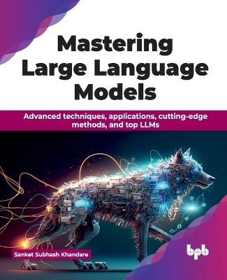 Mastering Large Language Models: Advanced techniques, applications, cutting-edge methods, and top LLMs - Sanket Subhash Khandare - cover