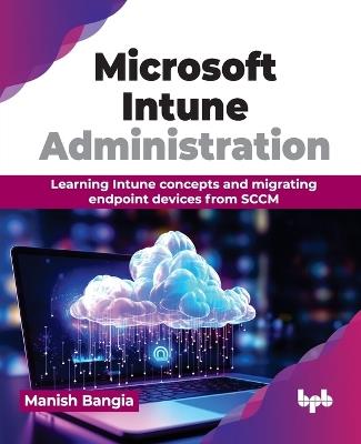 Microsoft Intune Administration: Learning Intune concepts and migrating endpoint devices from SCCM - Manish Bangia - cover