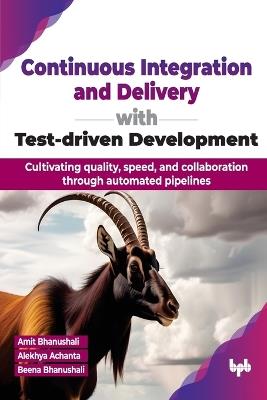 Continuous Integration and Delivery with Test-driven Development: Cultivating quality, speed, and collaboration through automated pipelines - Amit Bhanushali,Alekhya Achanta - cover