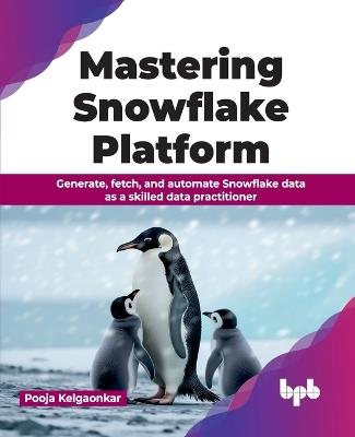 Mastering Snowflake Platform: Generate, Fetch, and Automate Snowflake Data as a Skilled Data Practitioner - Pooja Kelgaonkar - cover