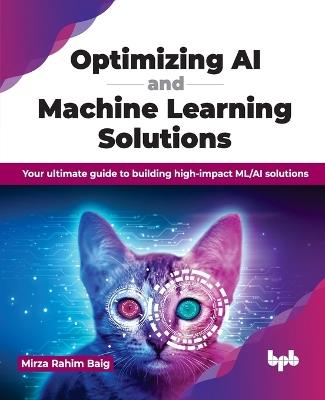 Optimizing AI and Machine Learning Solutions: Your ultimate guide to building high-impact ML/AI solutions - Mirza Rahim Baig - cover