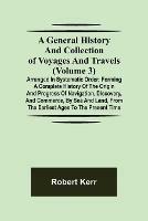 A General History and Collection of Voyages and Travels (Volume 3); Arranged in Systematic Order: Forming a Complete History of the Origin and Progress of Navigation, Discovery, and Commerce, by Sea and Land, from the Earliest Ages to the Present Time
