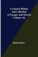 A General History and Collection of Voyages and Travels (Volume 16) - Robert Kerr - cover