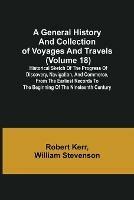 A General History and Collection of Voyages and Travels (Volume 18); Historical Sketch of the Progress of Discovery, Navigation, and Commerce, from the Earliest Records to the Beginning of the Nineteenth Century - William Stevenson Robert Kerr - cover